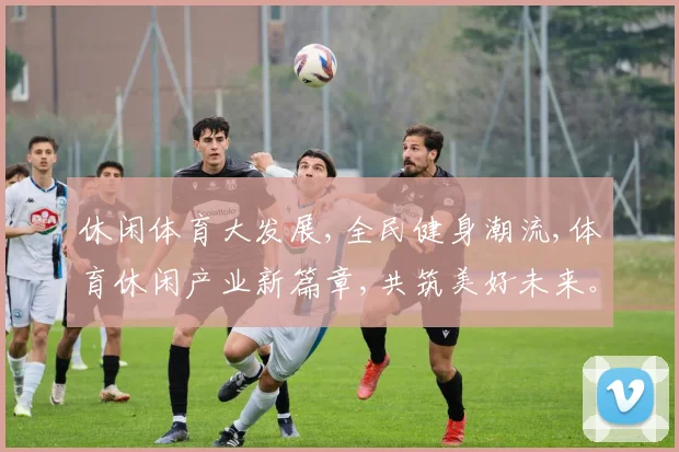 休闲体育大发展,全民健身潮流,体育休闲产业新篇章,共筑美好未来。