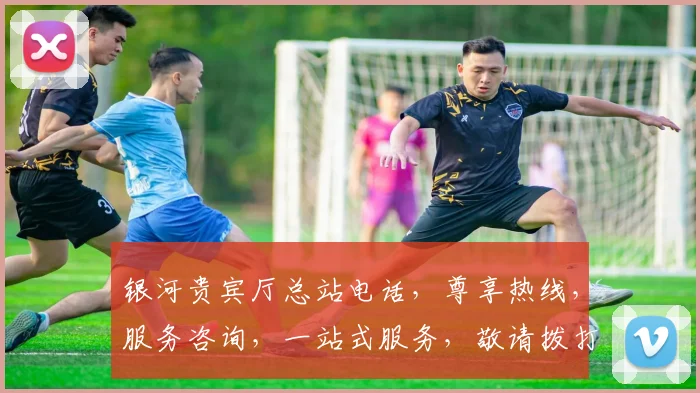 银河贵宾厅总站电话，尊享热线，服务咨询，一站式服务，敬请拨打，体验非凡尊贵