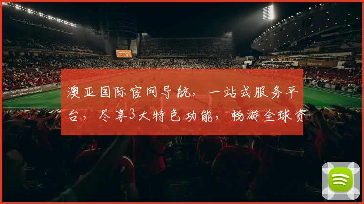 澳亚国际官网导航，一站式服务平台，尽享3大特色功能，畅游全球资讯世界
