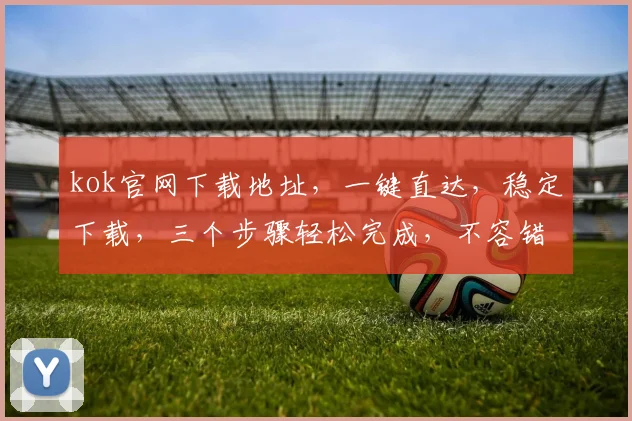 kok官网下载地址，一键直达，稳定下载，三个步骤轻松完成，不容错过