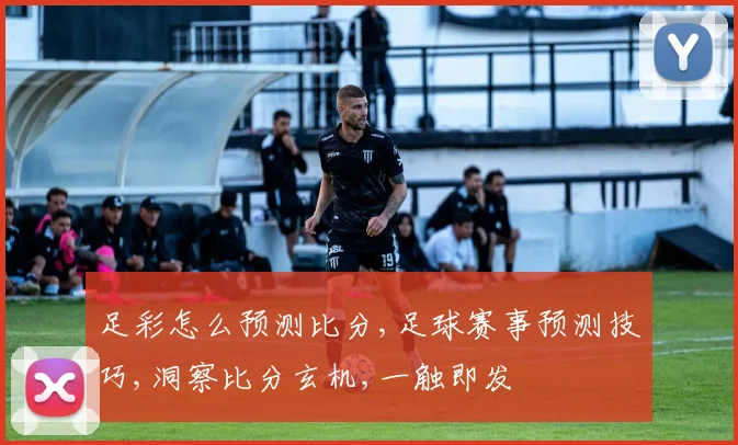 足彩怎么预测比分,足球赛事预测技巧,洞察比分玄机,一触即发