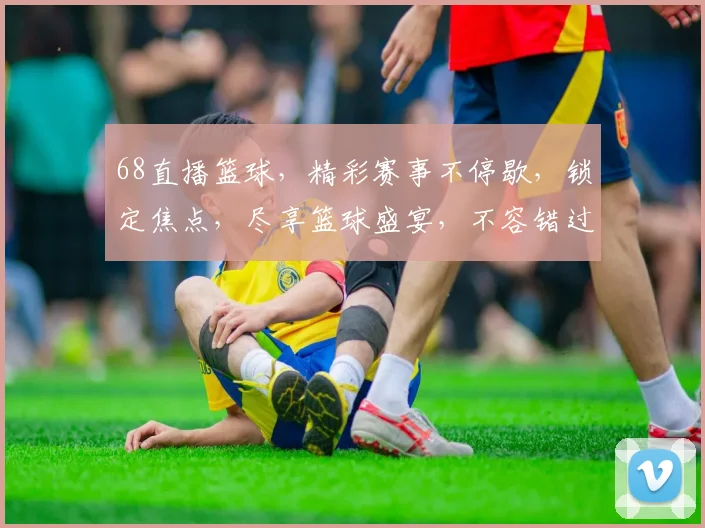 68直播篮球，精彩赛事不停歇，锁定焦点，尽享篮球盛宴，不容错过