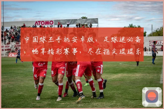 中国球王手机安卓版，足球迷必备，畅享精彩赛事，尽在指尖逗逗乐逗逗乐