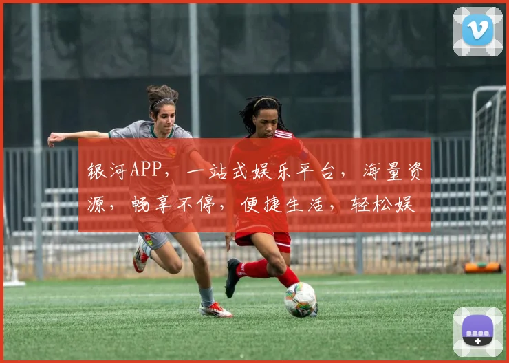 银河APP，一站式娱乐平台，海量资源，畅享不停，便捷生活，轻松娱乐，不容错过