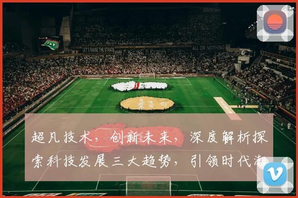 超凡技术，创新未来，深度解析探索科技发展三大趋势，引领时代潮流