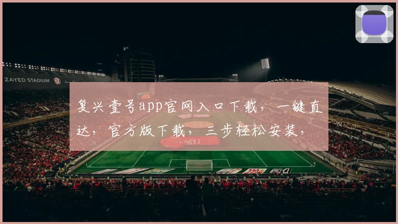 复兴壹号app官网入口下载，一键直达，官方版下载，三步轻松安装，体验全新功能，不容错过