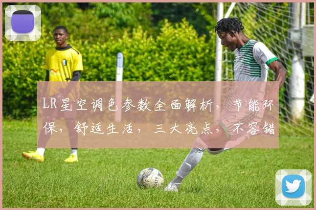 LR星空调色参数全面解析，节能环保，舒适生活，三大亮点，不容错过，必看攻略