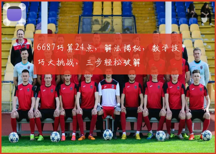6687巧算24点，解法揭秘，数学技巧大挑战，三步轻松破解