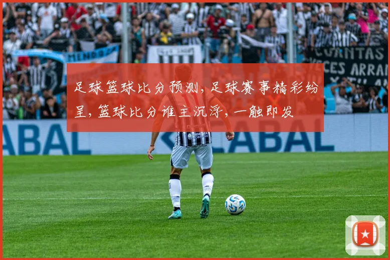 足球篮球比分预测,足球赛事精彩纷呈,篮球比分谁主沉浮,一触即发