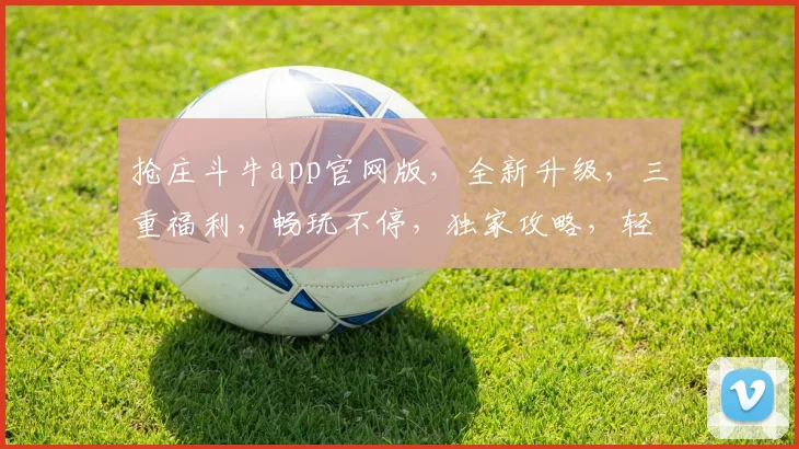 抢庄斗牛app官网版，全新升级，三重福利，畅玩不停，独家攻略，轻松赢大奖，必看