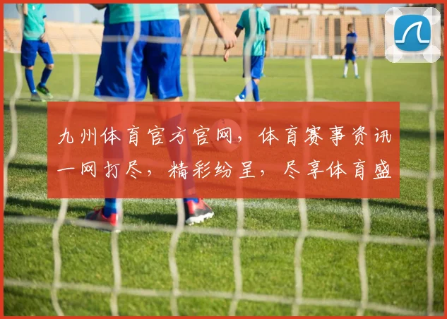 九州体育官方官网，体育赛事资讯一网打尽，精彩纷呈，尽享体育盛宴