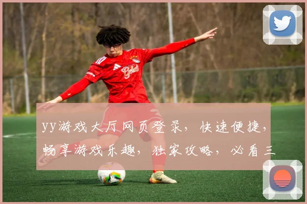 yy游戏大厅网页登录，快速便捷，畅享游戏乐趣，独家攻略，必看三步曲