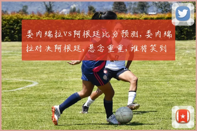 委内瑞拉vs阿根廷比分预测,委内瑞拉对决阿根廷,悬念重重,谁将笑到最后