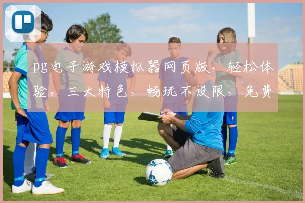 pg电子游戏模拟器网页版，轻松体验，三大特色，畅玩不设限，免费试玩，攻略分享，一网打尽