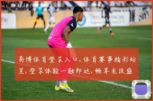 易博体育登录入口,体育赛事精彩纷呈,登录体验一触即达,畅享竞技盛宴