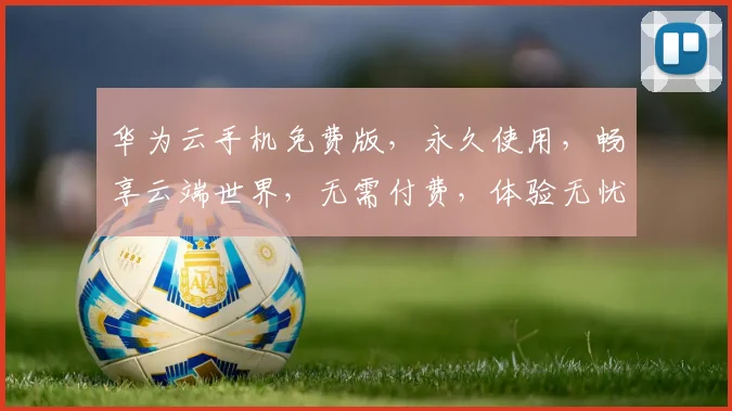 华为云手机免费版，永久使用，畅享云端世界，无需付费，体验无忧，三重福利，等你来享，一触即达