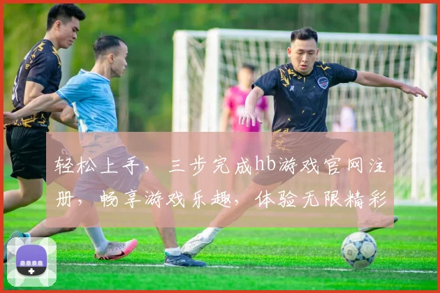 轻松上手，三步完成hb游戏官网注册，畅享游戏乐趣，体验无限精彩，快来加入我们