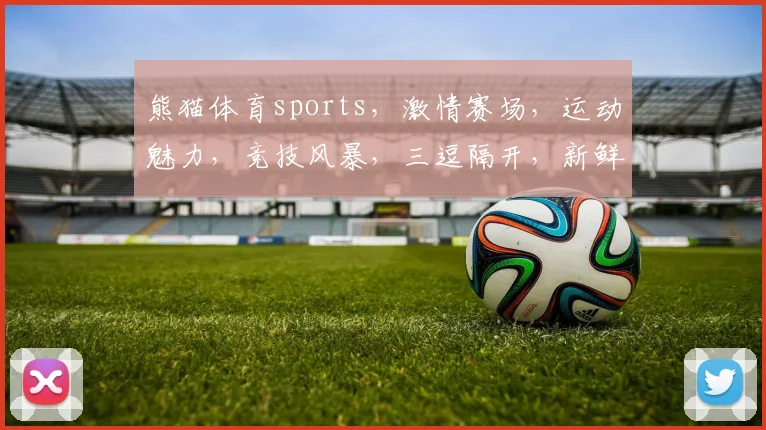 熊猫体育sports，激情赛场，运动魅力，竞技风暴，三逗隔开，新鲜直击